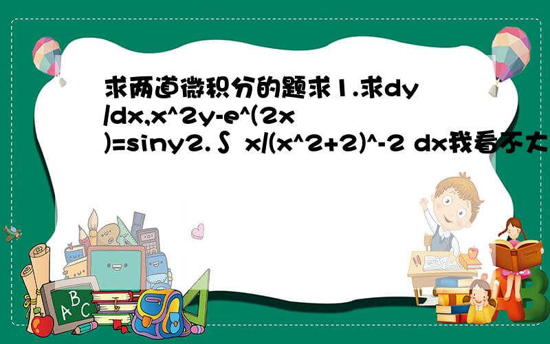 求两道微积分的题求1.求dy/dx,x^2y-e^(2x)=siny2.∫ x/(x^2+2)^-2 dx我看不大懂。作业做的头晕了。如果能讲的更明白一点就好了 ∫ x/{(x^2+2)^（1/2）}