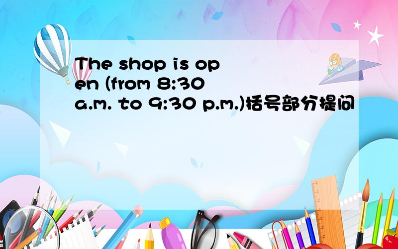 The shop is open (from 8:30 a.m. to 9:30 p.m.)括号部分提问