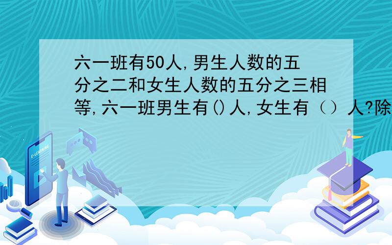 六一班有50人,男生人数的五分之二和女生人数的五分之三相等,六一班男生有()人,女生有（）人?除了解方程