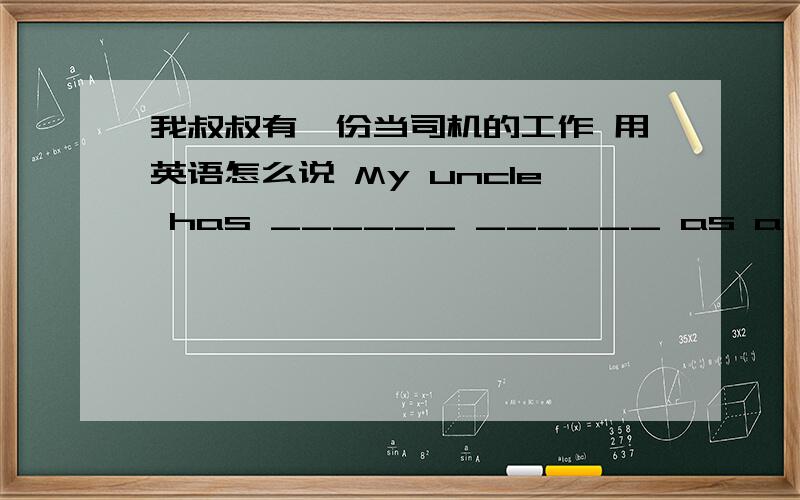 我叔叔有一份当司机的工作 用英语怎么说 My uncle has ______ ______ as a driver.