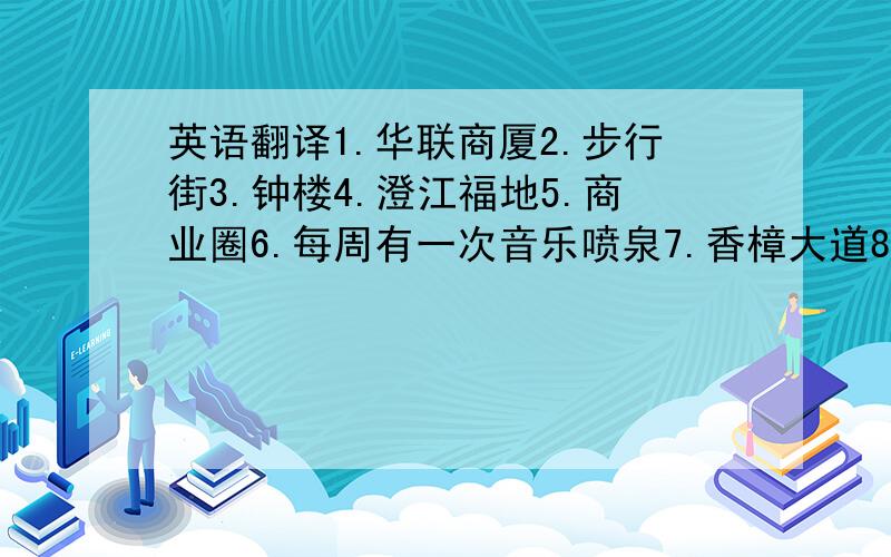 英语翻译1.华联商厦2.步行街3.钟楼4.澄江福地5.商业圈6.每周有一次音乐喷泉7.香樟大道8.一般休息娱乐都去这三个公园9.武术10.高级中学