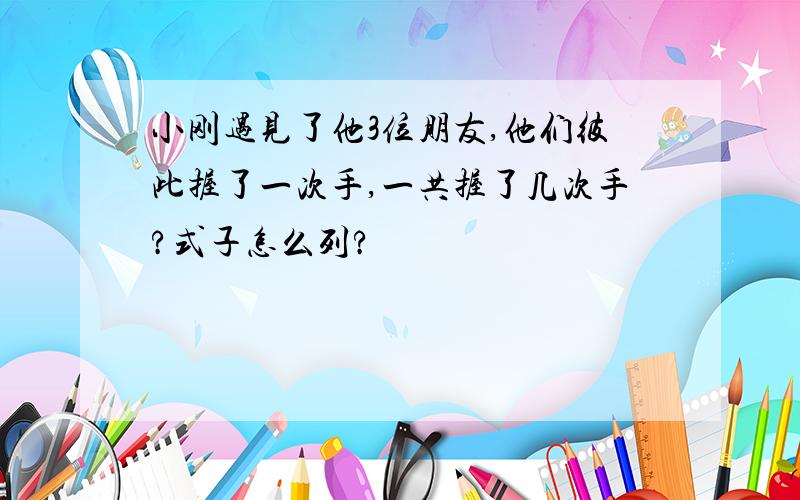 小刚遇见了他3位朋友,他们彼此握了一次手,一共握了几次手?式子怎么列?