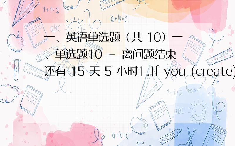 一、英语单选题（共 10）一、单选题10 - 离问题结束还有 15 天 5 小时1.If you (create) a new way of doing a job at work,you A.come up with the idea on your own.B.have trouble finding a way to do the job better.C.are happy that ot