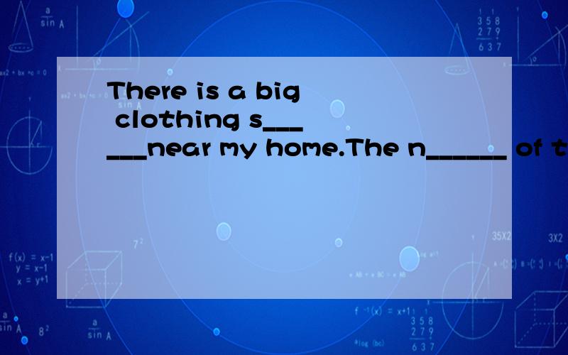 There is a big clothing s______near my home.The n______ of the shop is “lucky sky”.