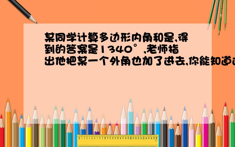 某同学计算多边形内角和是,得到的答案是1340°,老师指出他把某一个外角也加了进去,你能知道这个同学计算的是几边形的内角和?而他多加的那个外角是多少度呢?