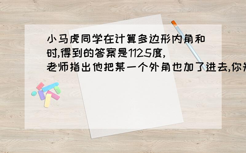 小马虎同学在计算多边形内角和时,得到的答案是1125度,老师指出他把某一个外角也加了进去,你知道小马虎同学计算的N边形的内角和吗?而他多加的那个外角是多少度呢