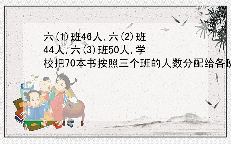 六(1)班46人,六(2)班44人,六(3)班50人,学校把70本书按照三个班的人数分配给各班,每个班各应分到多少本书?