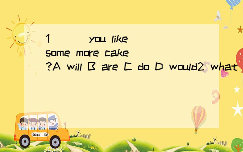 1 ___you like some more cake?A will B are C do D would2 what___to do this weedend?A are you going B will you C must you D are you3 I've been learning english___I was twelve years old.A for B until C before D since4 shops in england close at 5.30,___?