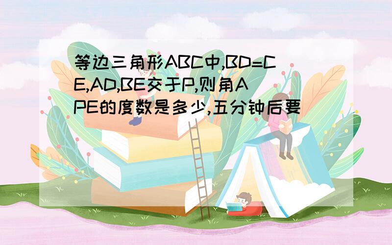 等边三角形ABC中,BD=CE,AD,BE交于P,则角APE的度数是多少,五分钟后要