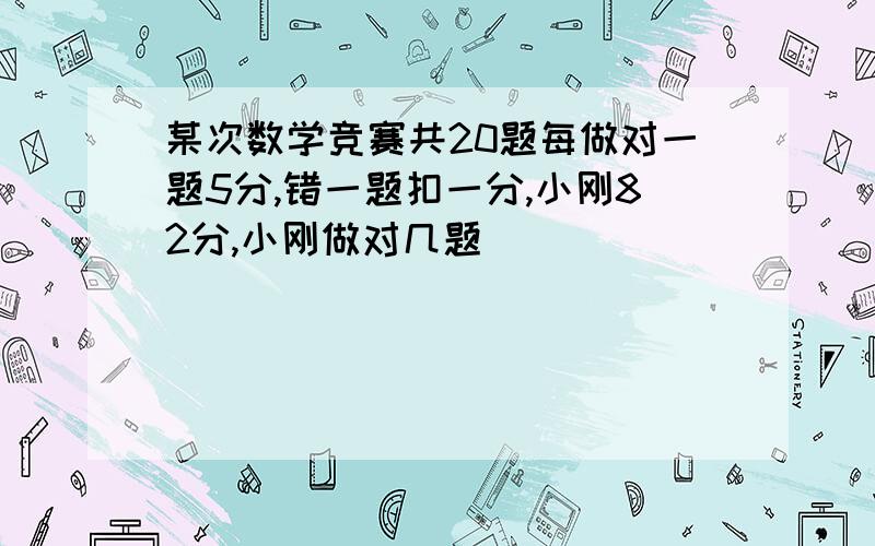 某次数学竞赛共20题每做对一题5分,错一题扣一分,小刚82分,小刚做对几题