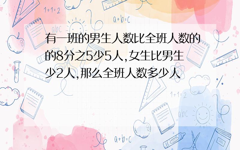 有一班的男生人数比全班人数的的8分之5少5人,女生比男生少2人,那么全班人数多少人