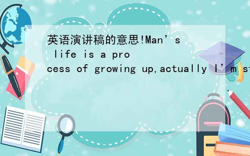 英语演讲稿的意思!Man’s life is a process of growing up,actually I’m standing here is a growth.If a person’s life must constituted by various choices,then I grow up along with these choices.Once I hope I can study in a college in future,