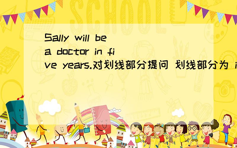 Sally will be a doctor in five years.对划线部分提问 划线部分为 in five years（ ）（ ）will Sally be a doctor.