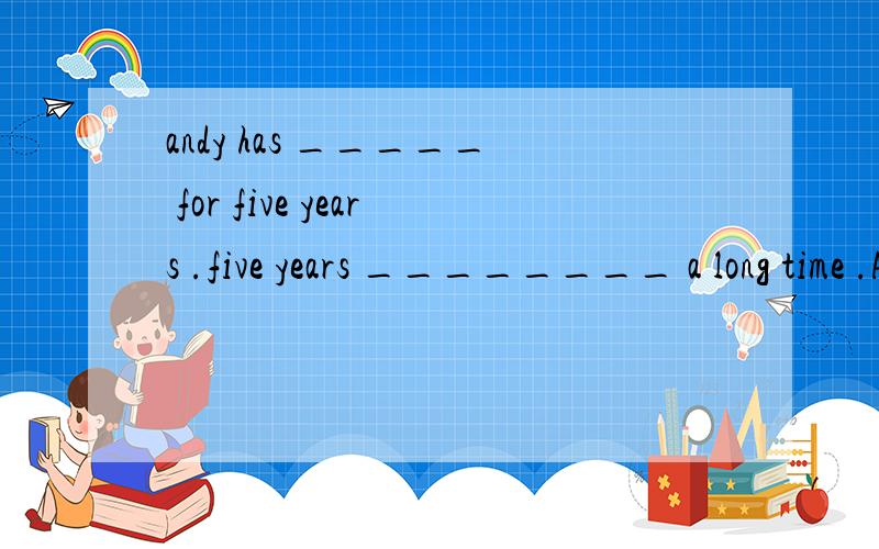 andy has _____ for five years .five years ________ a long time .A.come back home ; is B.come back home ; are C.been at home ; is D.been at home ; are