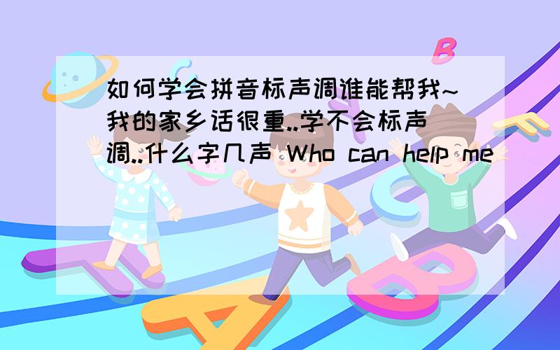 如何学会拼音标声调谁能帮我~我的家乡话很重..学不会标声调..什么字几声 Who can help me