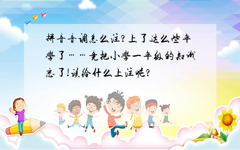 拼音音调怎么注?上了这么些年学了……竟把小学一年级的知识忘了!该给什么上注呢?