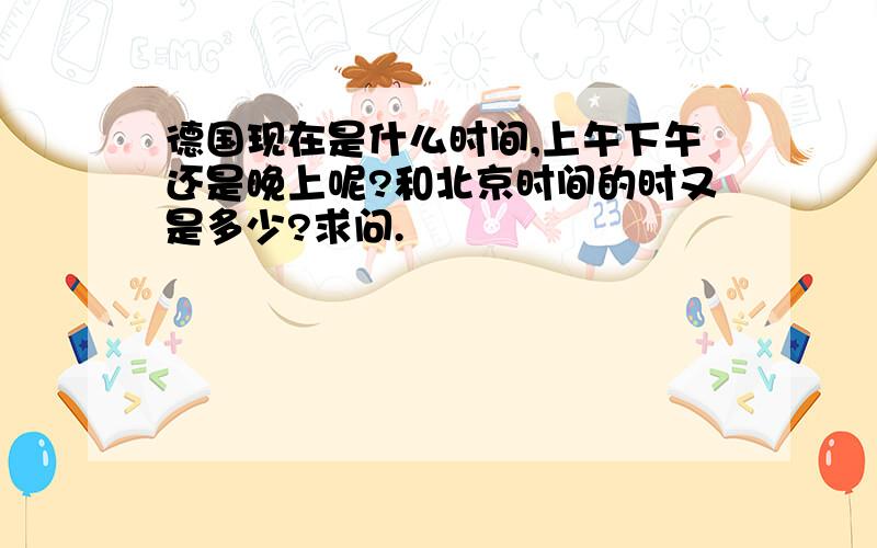 德国现在是什么时间,上午下午还是晚上呢?和北京时间的时又是多少?求问.