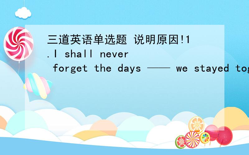 三道英语单选题 说明原因!1.I shall never forget the days —— we stayed together on the farm.A that B which C when D why2.Mother has bought all —— is necessary for New Year‘s Day.A what B which C that D because3.My hometown isn’t