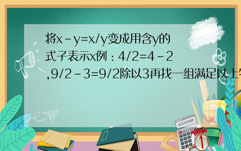 将x-y=x/y变成用含y的式子表示x例：4/2=4-2,9/2-3=9/2除以3再找一组满足以上特征的两个实数,并写成等式形式,（最好要推理过程）