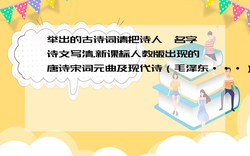 举出的古诗词请把诗人、名字、诗文写清.新课标人教版出现的唐诗宋词元曲及现代诗（毛泽东···）!