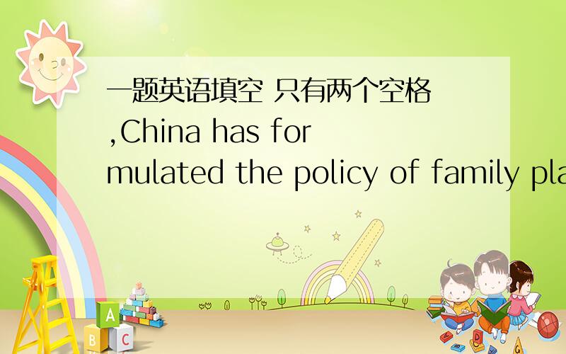 一题英语填空 只有两个空格 ,China has formulated the policy of family planning.That is late marriage,late childbirth and having fewer but healthier children.Men of 22 years old and women of 20 years old can get married.If a man of 25 gets