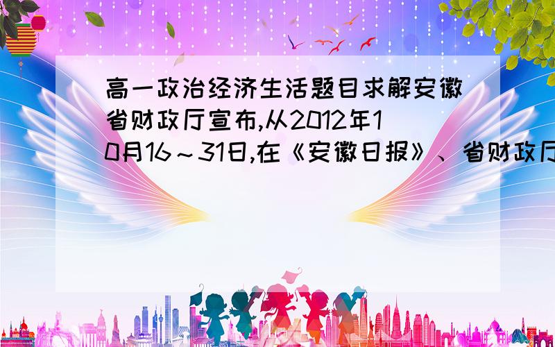 高一政治经济生活题目求解安徽省财政厅宣布,从2012年10月16～31日,在《安徽日报》、省财政厅门户网站设立民生工程项目问卷调查专版,向社会各界公开征集2013年民生工程项目.围绕安徽省民