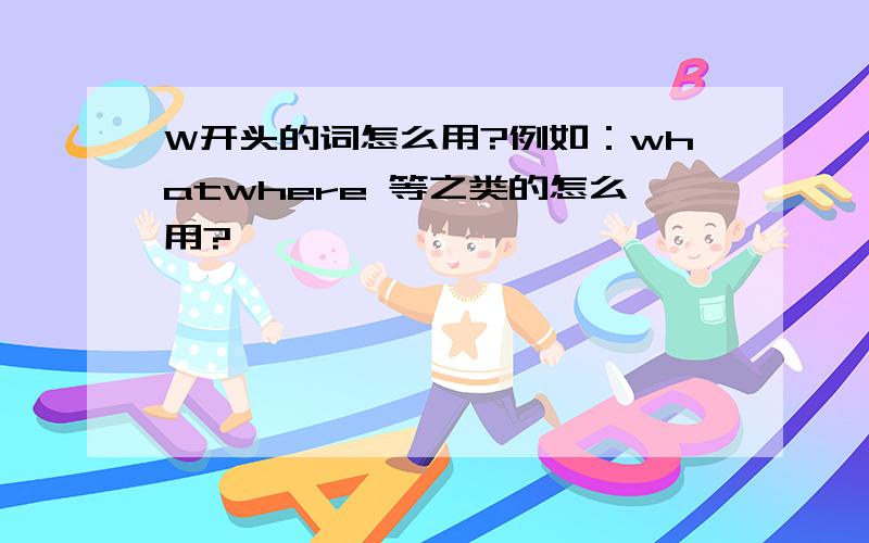 W开头的词怎么用?例如：whatwhere 等之类的怎么用?