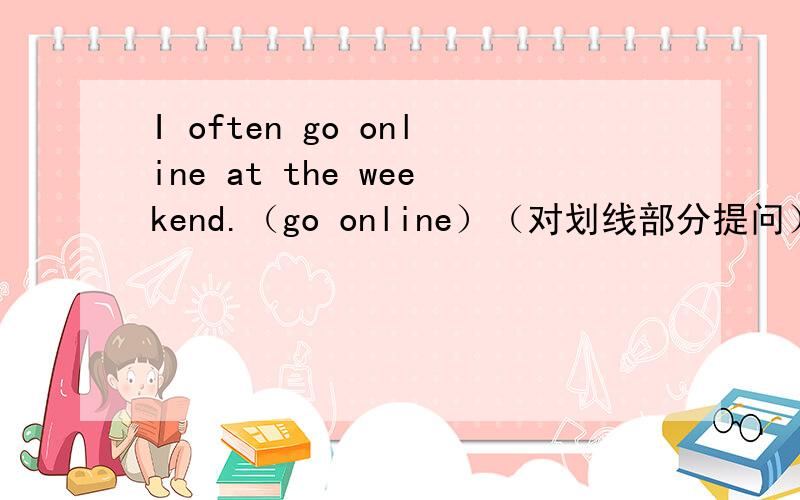 I often go online at the weekend.（go online）（对划线部分提问）