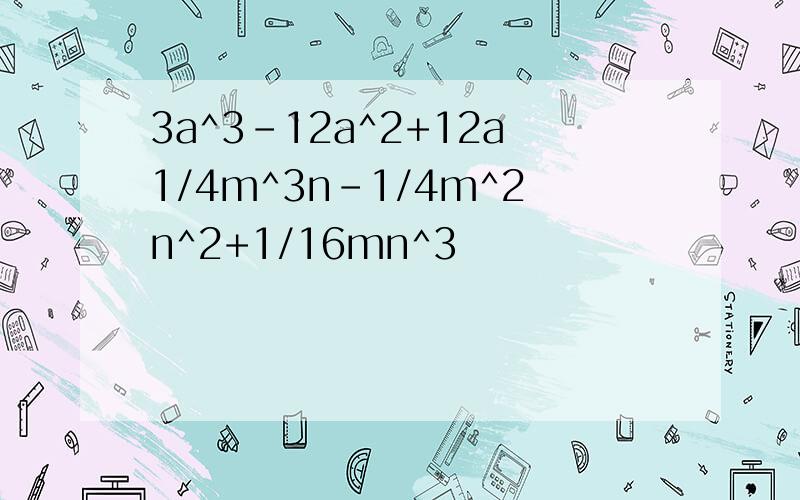 3a^3-12a^2+12a1/4m^3n-1/4m^2n^2+1/16mn^3