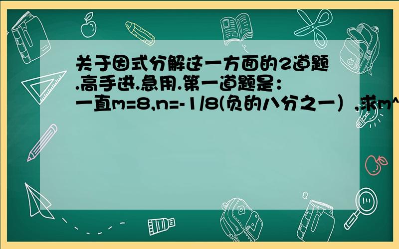 关于因式分解这一方面的2道题.高手进.急用.第一道题是：一直m=8,n=-1/8(负的八分之一）,求m^2+mn-7m-7n的值.第二道题是：如果M=ab+1, N=a+b,且a>1. bN嘛?说明理由.!要是会的话帮忙解答下来可以嘛,?谢