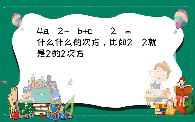 4a^2-（b+c）^2^=什么什么的次方，比如2^2就是2的2次方