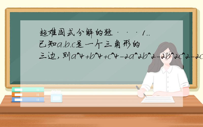 超难因式分解的题···1..已知a.b.c是一个三角形的三边,则a^4+b^4+c^4-2a^2b^2-2b^2c^2-2c^2a^2的值（ ） A.恒正 B.恒负 C.可正可负 D.非负 （这个答案是恒负,2.证明：数9^8n+4-7^8n+4对于任何自然数n都能被2