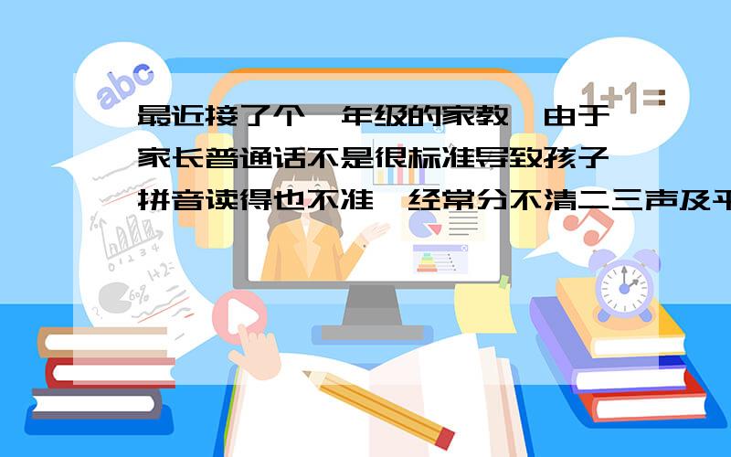 最近接了个一年级的家教,由于家长普通话不是很标准导致孩子拼音读得也不准,经常分不清二三声及平翘舌,如何辅导才能让孩子准确快速掌握?另外一年级作业认真的标准是什么?