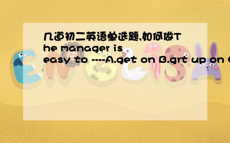 几道初二英语单选题,如何做The manager is easy to ----A.get on B.grt up on C.get on with D.get back Everyone --in my class went except me.A.other B.others C.else D.else one 如何做,请写出原因