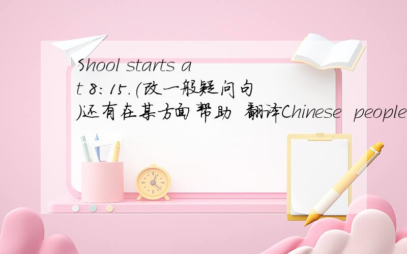 Shool starts at 8:15.(改一般疑问句）还有在某方面帮助  翻译Chinese  people often  take  shouer in the evening.（改同义句）谢谢啦!