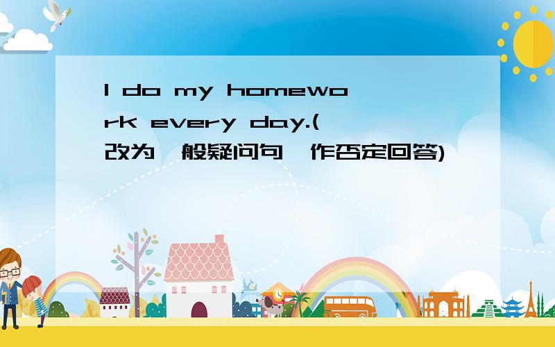 I do my homework every day.(改为一般疑问句,作否定回答)