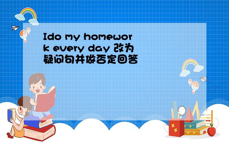 Ido my homework every day 改为疑问句并做否定回答