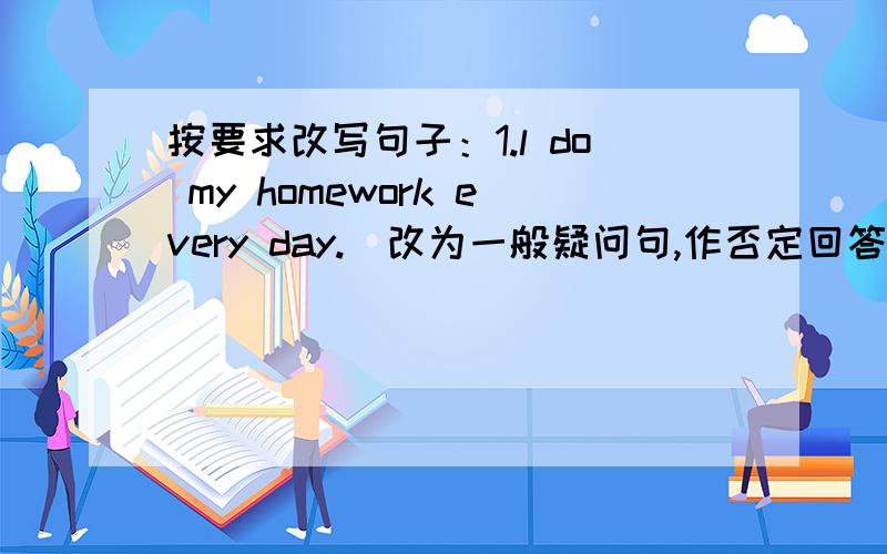 按要求改写句子：1.l do my homework every day.（改为一般疑问句,作否定回答）.2.she like milk.（改为一般疑问句,作肯定回答）.3.amy likes playing computer games.（改为一般疑问句,作否定回答）.