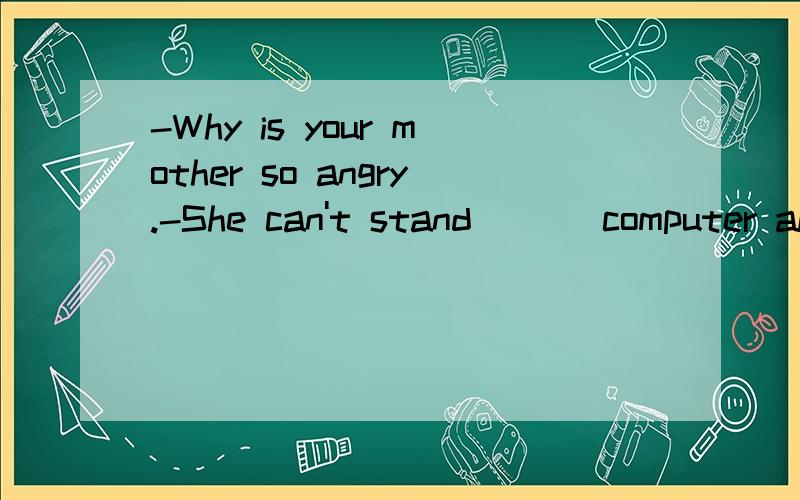 -Why is your mother so angry.-She can't stand ( ) computer all night.A、me play B、me to play C、my playing D、me playing明天要交作业的。对了,这里补充个语法知识:can't stand doing sth 顺便问一下,C、D选项有什么区别