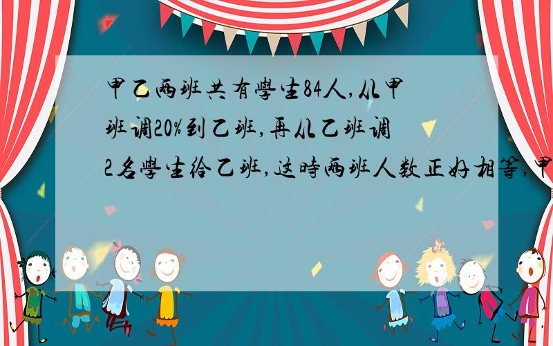 甲乙两班共有学生84人,从甲班调20%到乙班,再从乙班调2名学生给乙班,这时两班人数正好相等,甲乙两班原来有多少人?(用方程解