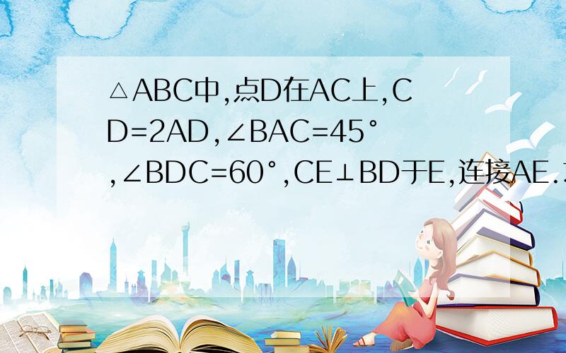 △ABC中,点D在AC上,CD=2AD,∠BAC=45°,∠BDC=60°,CE⊥BD于E,连接AE.求△BEC与△BEA的面积比