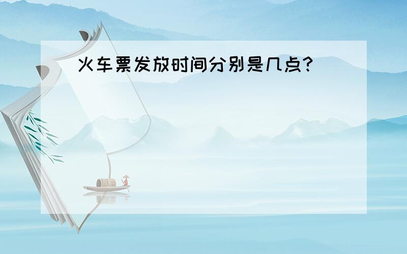 火车票发放时间分别是几点?