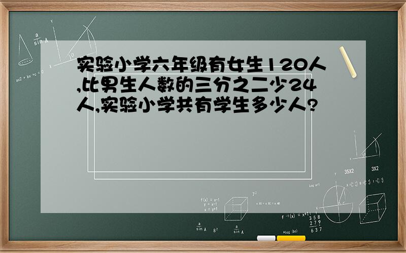 实验小学六年级有女生120人,比男生人数的三分之二少24人,实验小学共有学生多少人?