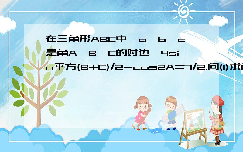 在三角形ABC中,a,b,c是角A,B,C的对边,4sin平方(B+C)/2-cos2A=7/2.问(1)求角A的度数..(2)若a等于根号3,b+c=3,求b和c的值