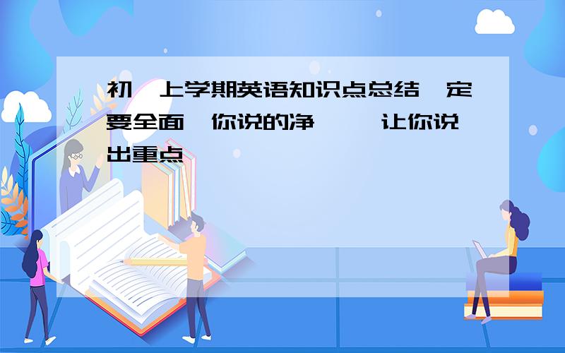 初一上学期英语知识点总结一定要全面、你说的净、、 让你说出重点