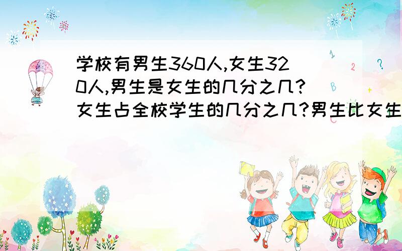 学校有男生360人,女生320人,男生是女生的几分之几?女生占全校学生的几分之几?男生比女生多几分之几?男生比女生多几分之几?女生比男生多几分之几?