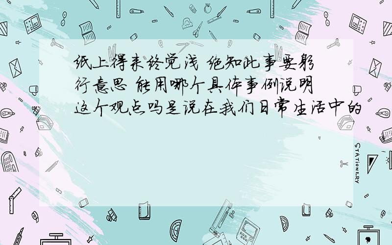 纸上得来终觉浅 绝知此事要躬行意思 能用哪个具体事例说明这个观点吗是说在我们日常生活中的