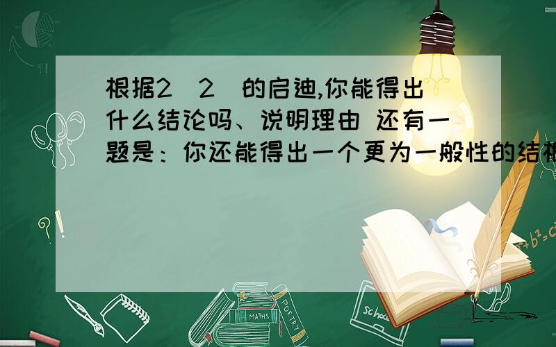 根据2（2）的启迪,你能得出什么结论吗、说明理由 还有一题是：你还能得出一个更为一般性的结根据2（2）的启迪,你能得出什么结论吗、说明理由还有一题是：你还能得出一个更为一般性的