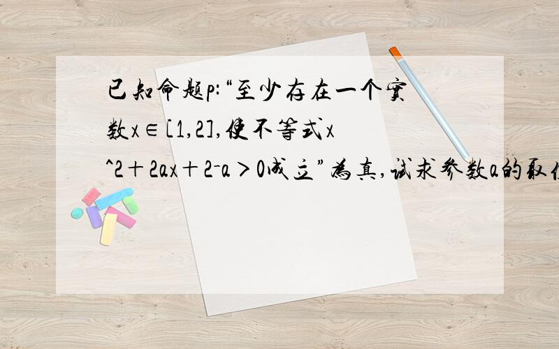 已知命题p:“至少存在一个实数x∈[1,2],使不等式x^2＋2ax＋2－a＞0成立”为真,试求参数a的取值范围