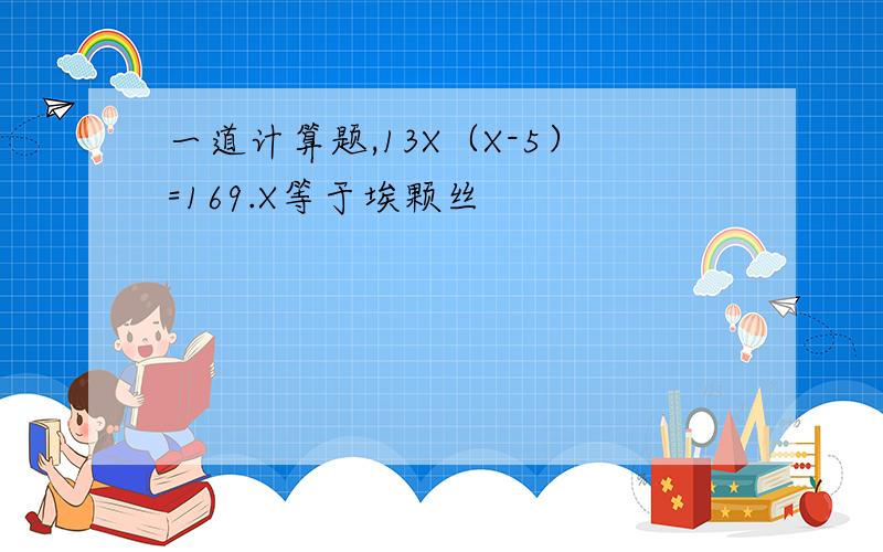 一道计算题,13X（X-5）=169.X等于埃颗丝